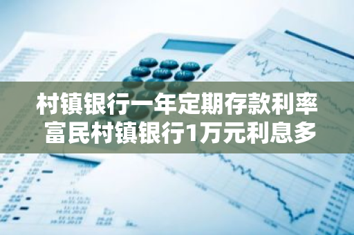 村镇银行一年定期存款利率 富民村镇银行1万元利息多少