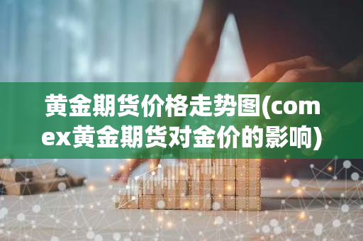 黄金期货价格走势图(comex黄金期货对金价的影响)