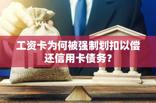 工资卡为何被强制划扣以偿还信用卡债务？