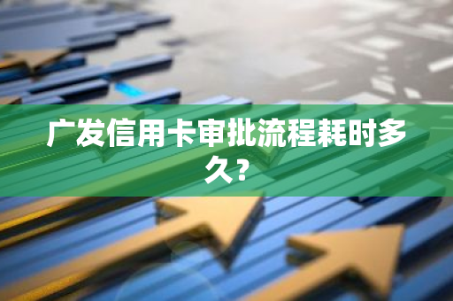 广发信用卡审批流程耗时多久？