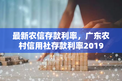 最新农信存款利率，广东农村信用社存款利率2019