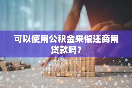 可以使用公积金来偿还商用贷款吗？