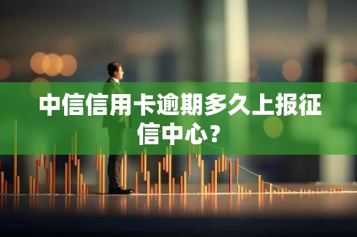 中信信用卡逾期多久上报征信中心？