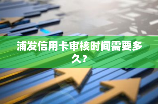 浦发信用卡审核时间需要多久？