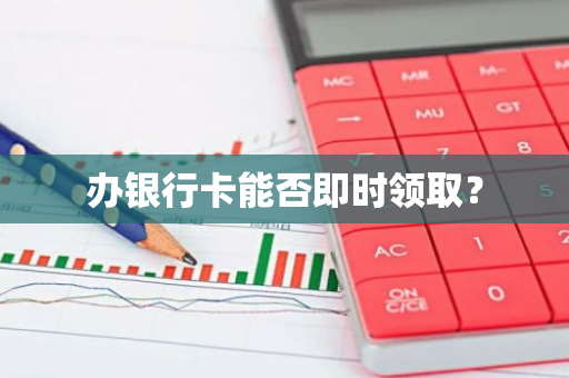 办银行卡能否即时领取？