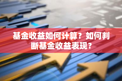 基金收益如何计算？如何判断基金收益表现？