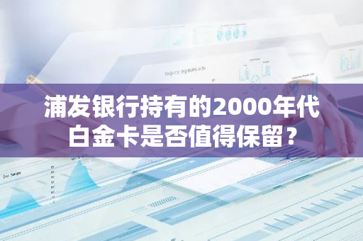 浦发银行持有的2000年代白金卡是否值得保留？