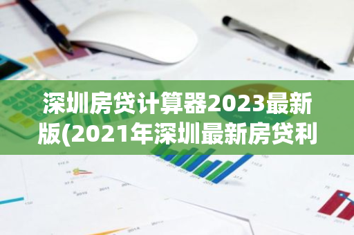 深圳房贷计算器2023最新版(2021年深圳最新房贷利率)