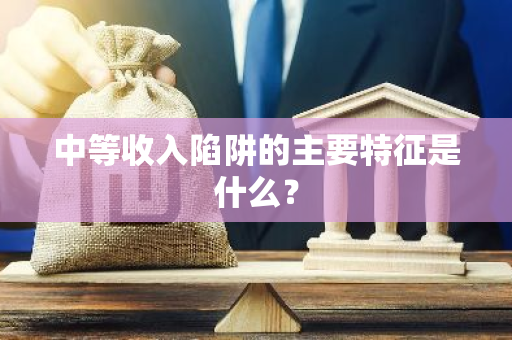 中等收入陷阱的主要特征是什么？