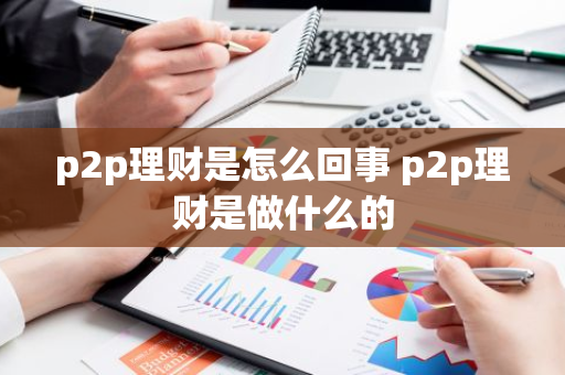 p2p理财是怎么回事 p2p理财是做什么的