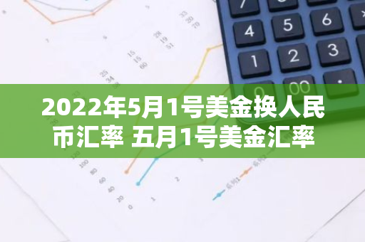 2022年5月1号美金换人民币汇率 五月1号美金汇率