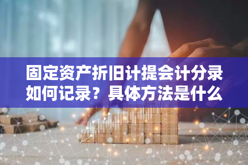 固定资产折旧计提会计分录如何记录？具体方法是什么？