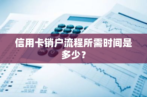 信用卡销户流程所需时间是多少？