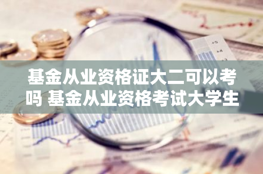 基金从业资格证大二可以考吗 基金从业资格考试大学生有用吗