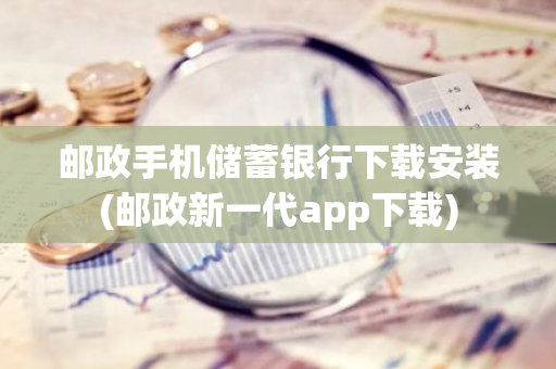 邮政手机储蓄银行下载安装(邮政新一代app下载)