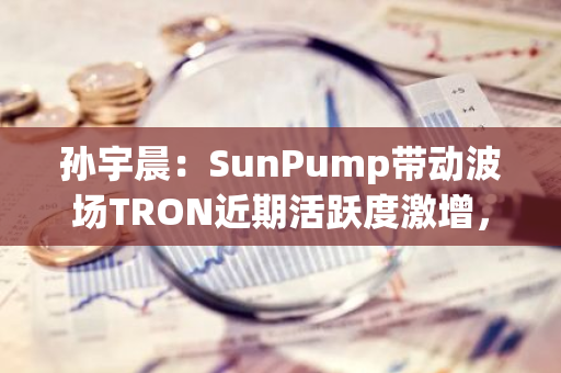 孙宇晨：SunPump带动波场TRON近期活跃度激增，日交易量接近1000万笔