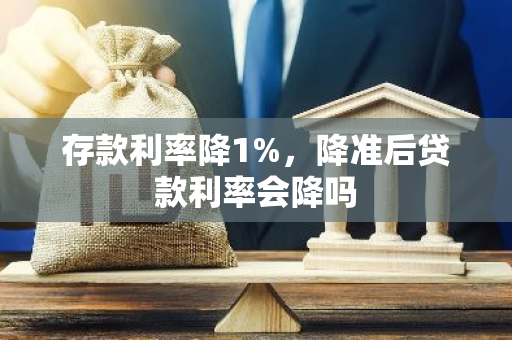 存款利率降1%，降准后贷款利率会降吗