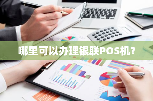 哪里可以办理银联POS机？