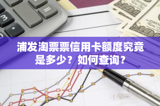 浦发淘票票信用卡额度究竟是多少？如何查询？