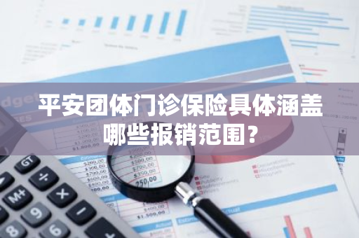 平安团体门诊保险具体涵盖哪些报销范围？