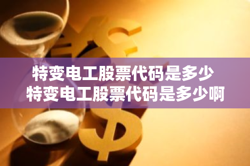 特变电工股票代码是多少 特变电工股票代码是多少啊