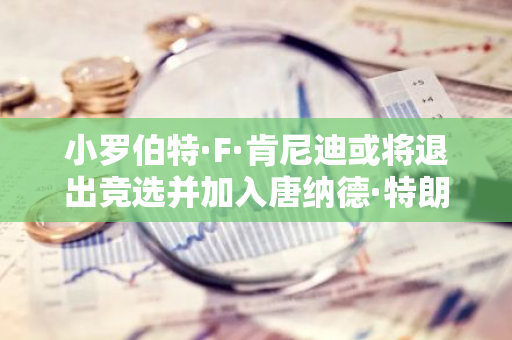 小罗伯特·F·肯尼迪或将退出竞选并加入唐纳德·特朗普