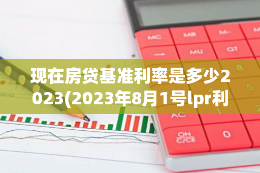 现在房贷基准利率是多少2023(2023年8月1号lpr利率是多少)