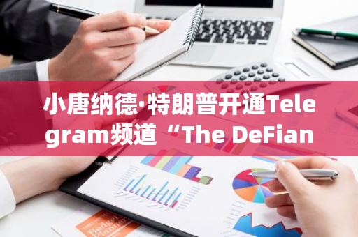 小唐纳德·特朗普开通Telegram频道“The DeFiant Ones” ，介绍即将推出的加密项目