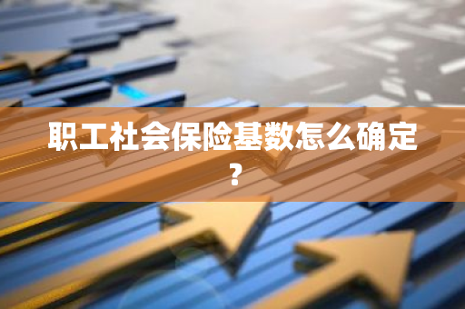 职工社会保险基数怎么确定？