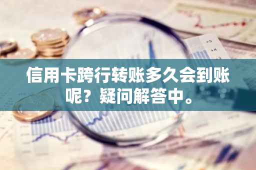 信用卡跨行转账多久会到账呢？疑问解答中。