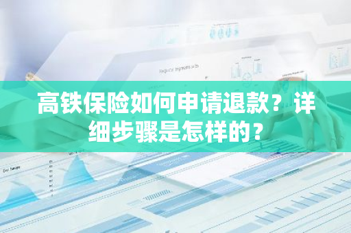 高铁保险如何申请退款？详细步骤是怎样的？