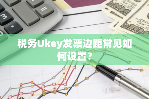 税务Ukey发票边距常见如何设置？