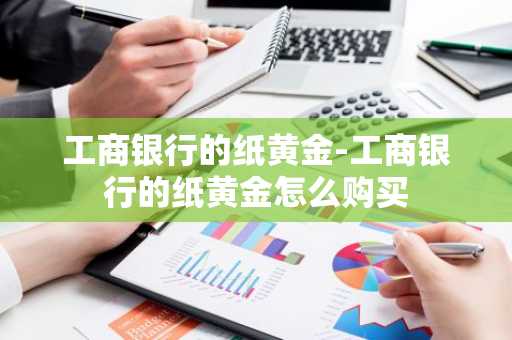 工商银行的纸黄金-工商银行的纸黄金怎么购买