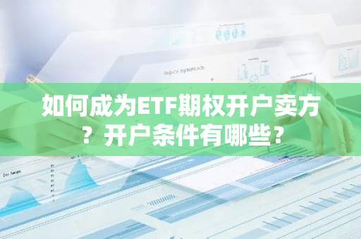 如何成为ETF期权开户卖方？开户条件有哪些？