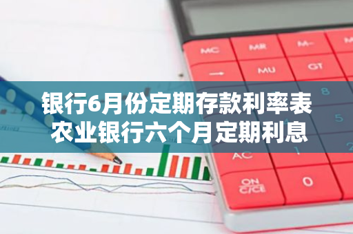 银行6月份定期存款利率表 农业银行六个月定期利息多少