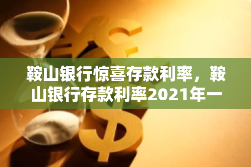 鞍山银行惊喜存款利率，鞍山银行存款利率2021年一览表