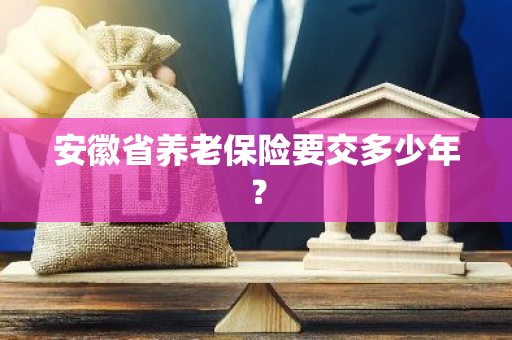 安徽省养老保险要交多少年？