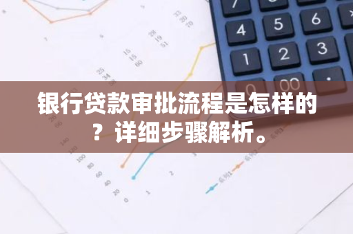 银行贷款审批流程是怎样的？详细步骤解析。