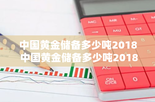 中国黄金储备多少吨2018 中国黄金储备多少吨2018年8月