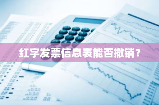 红字发票信息表能否撤销？