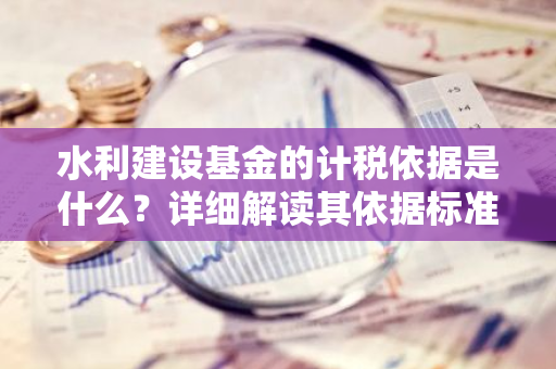 水利建设基金的计税依据是什么？详细解读其依据标准。