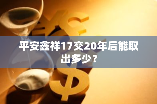 平安鑫祥17交20年后能取出多少？