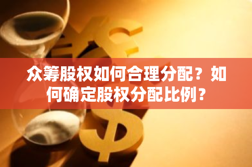 众筹股权如何合理分配？如何确定股权分配比例？