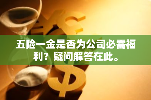 五险一金是否为公司必需福利？疑问解答在此。