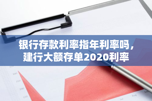 银行存款利率指年利率吗，建行大额存单2020利率