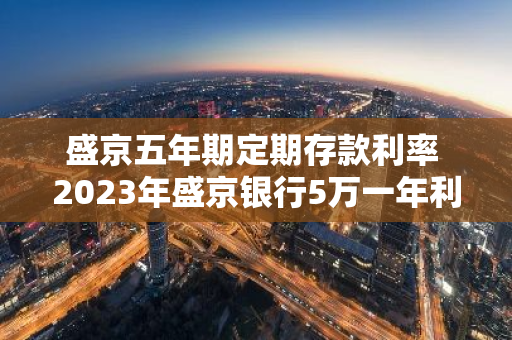 盛京五年期定期存款利率 2023年盛京银行5万一年利息