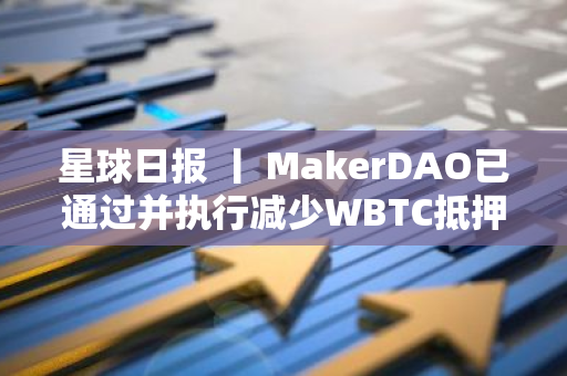 星球日报 丨 MakerDAO已通过并执行减少WBTC抵押规模的提案；OKX上线ARKM、PIXEL、BOME现货交易（8月16日）