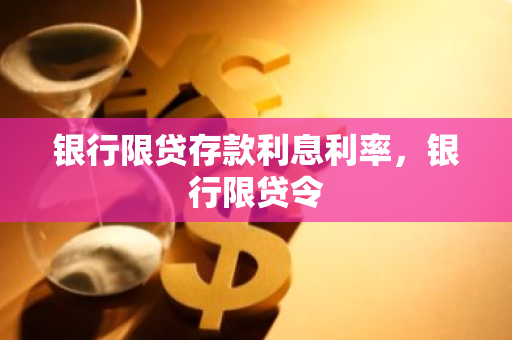 银行限贷存款利息利率，银行限贷令