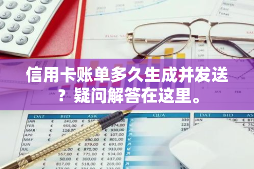 信用卡账单多久生成并发送？疑问解答在这里。