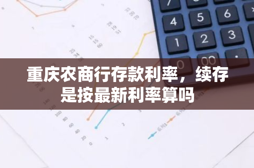 重庆农商行存款利率，续存是按最新利率算吗